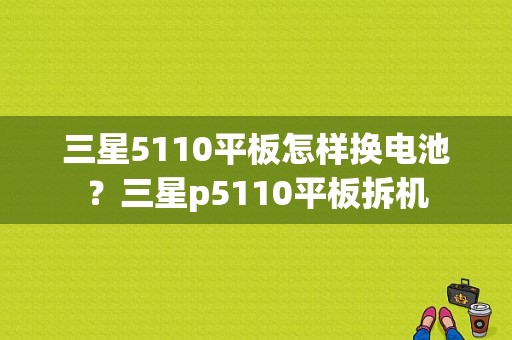 三星5110平板怎样换电池？三星p5110平板拆机