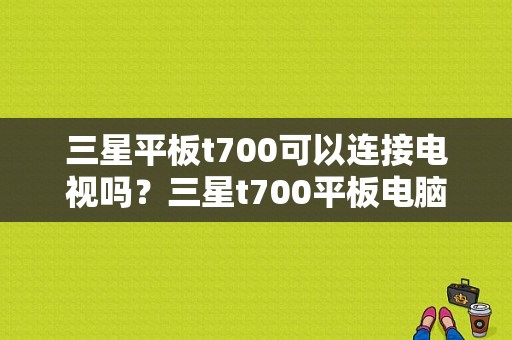 三星平板t700可以连接电视吗？三星t700平板电脑