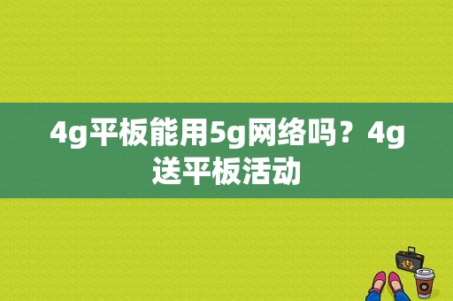 4g平板能用5g网络吗？4g送平板活动