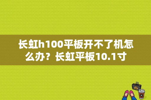 长虹h100平板开不了机怎么办？长虹平板10.1寸