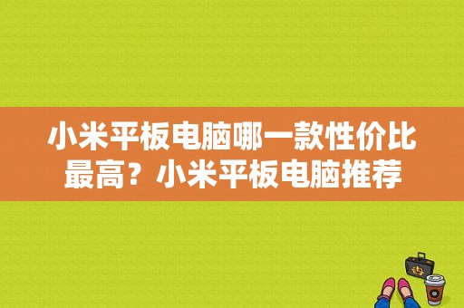 小米平板电脑哪一款性价比最高？小米平板电脑推荐