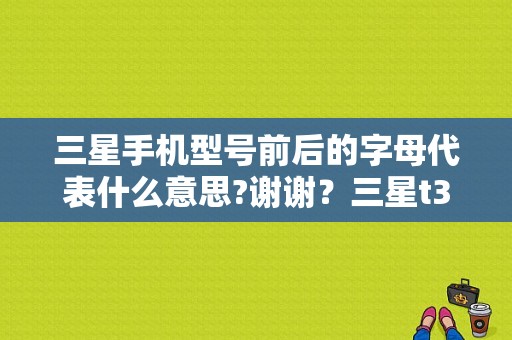 三星手机型号前后的字母代表什么意思?谢谢？三星t355c平板电脑