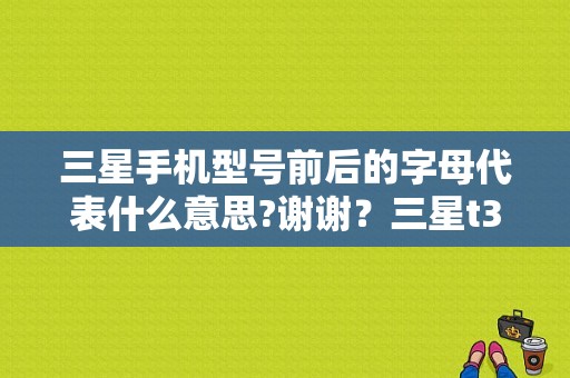 三星手机型号前后的字母代表什么意思?谢谢？三星t355c平板电脑-图1