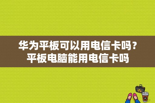 华为平板可以用电信卡吗？平板电脑能用电信卡吗-图1