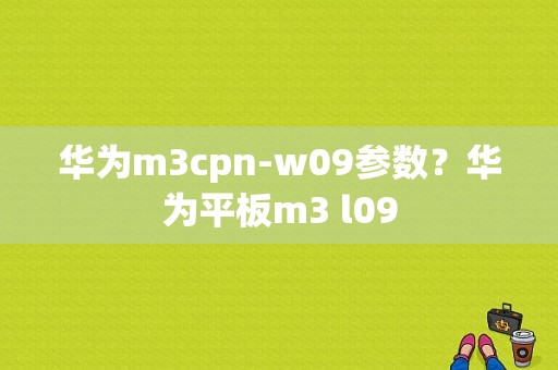 华为m3cpn-w09参数？华为平板m3 l09