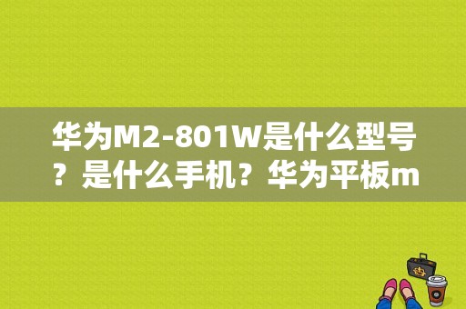 华为M2-801W是什么型号？是什么手机？华为平板m2一803l报价-图1