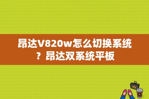 昂达V820w怎么切换系统？昂达双系统平板-图1