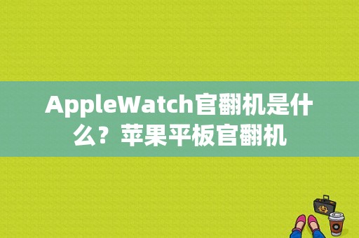 AppleWatch官翻机是什么？苹果平板官翻机