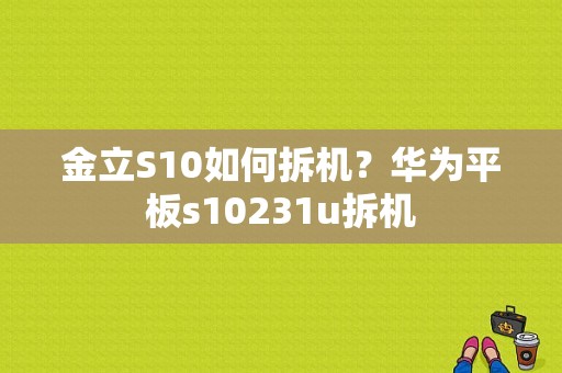 金立S10如何拆机？华为平板s10231u拆机