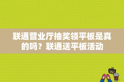 联通营业厅抽奖领平板是真的吗？联通送平板活动