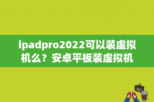 ipadpro2022可以装虚拟机么？安卓平板装虚拟机-图1