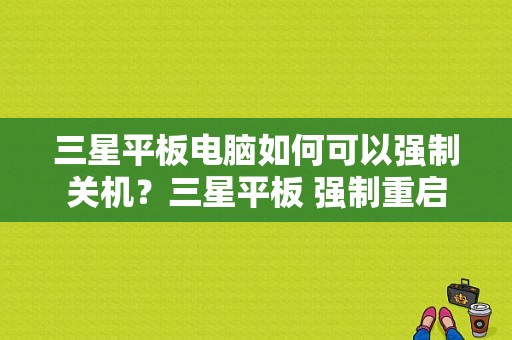 三星平板电脑如何可以强制关机？三星平板 强制重启