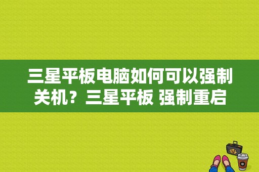 三星平板电脑如何可以强制关机？三星平板 强制重启-图1