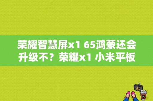 荣耀智慧屏x1 65鸿蒙还会升级不？荣耀x1 小米平板