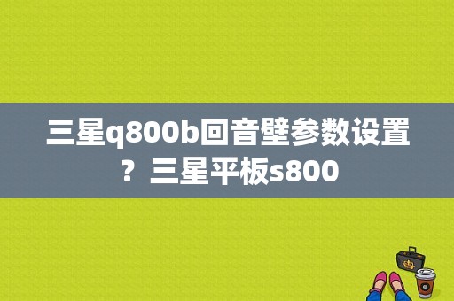 三星q800b回音壁参数设置？三星平板s800