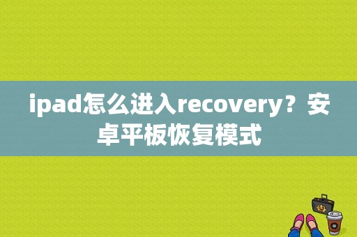 ipad怎么进入recovery？安卓平板恢复模式