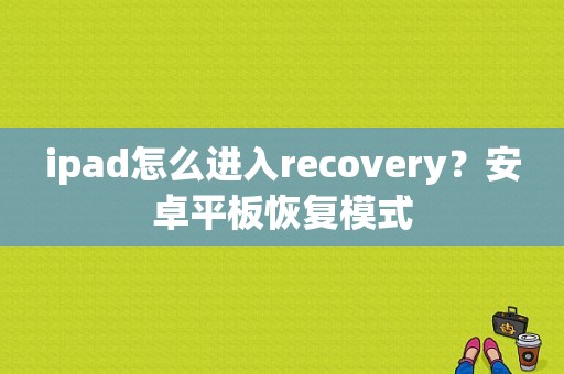 ipad怎么进入recovery？安卓平板恢复模式-图1