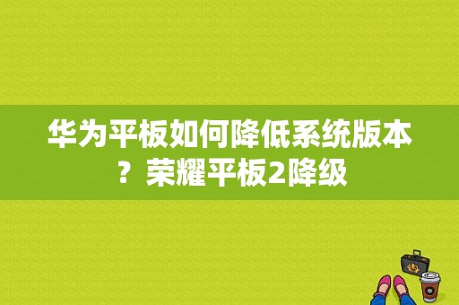 华为平板如何降低系统版本？荣耀平板2降级-图1