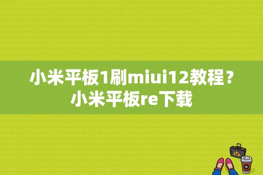 小米平板1刷miui12教程？小米平板re下载