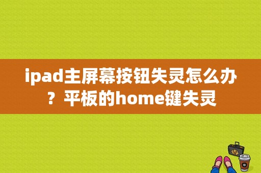 ipad主屏幕按钮失灵怎么办？平板的home键失灵