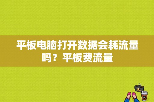 平板电脑打开数据会耗流量吗？平板费流量-图1