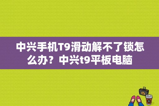 中兴手机T9滑动解不了锁怎么办？中兴t9平板电脑-图1