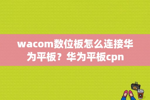 wacom数位板怎么连接华为平板？华为平板cpn