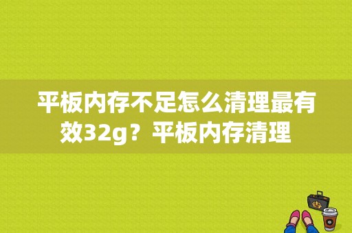 平板内存不足怎么清理最有效32g？平板内存清理