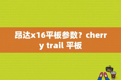 昂达x16平板参数？cherry trail 平板