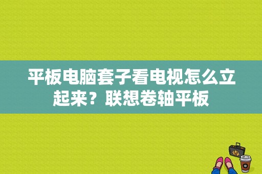 平板电脑套子看电视怎么立起来？联想卷轴平板-图1