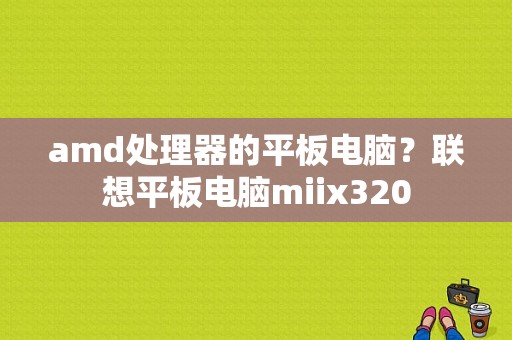 amd处理器的平板电脑？联想平板电脑miix320