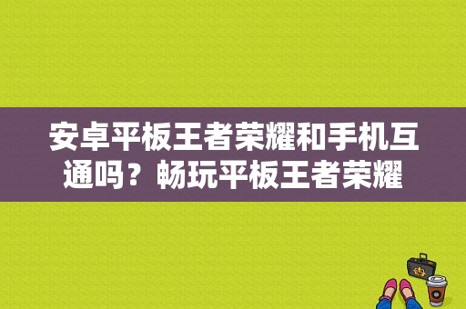 安卓平板王者荣耀和手机互通吗？畅玩平板王者荣耀-图1