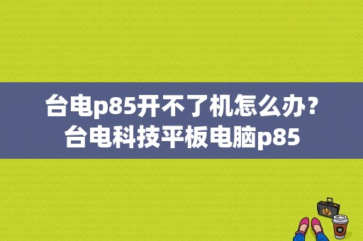 台电p85开不了机怎么办？台电科技平板电脑p85