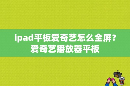 ipad平板爱奇艺怎么全屏？爱奇艺播放器平板-图1