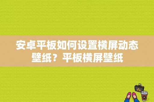 安卓平板如何设置横屏动态壁纸？平板横屏壁纸