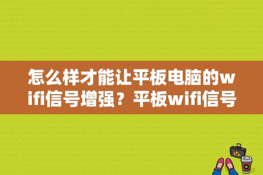 怎么样才能让平板电脑的wifi信号增强？平板wifi信号增强器-图1