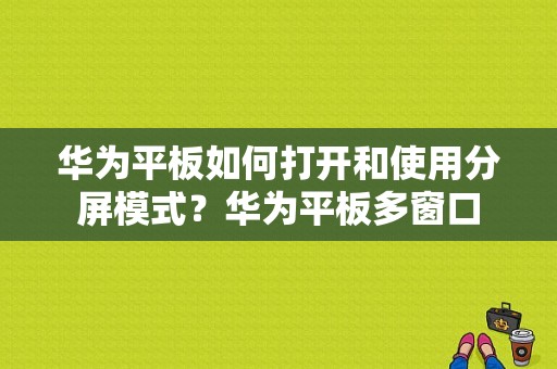 华为平板如何打开和使用分屏模式？华为平板多窗口