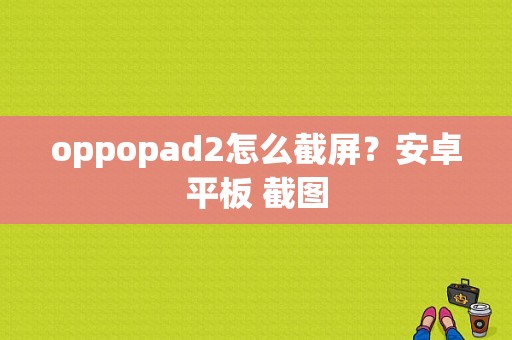 oppopad2怎么截屏？安卓平板 截图