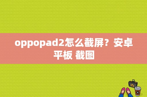 oppopad2怎么截屏？安卓平板 截图-图1