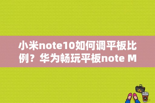 小米note10如何调平板比例？华为畅玩平板note MIUI-图1