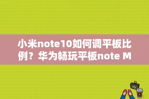 小米note10如何调平板比例？华为畅玩平板note MIUI