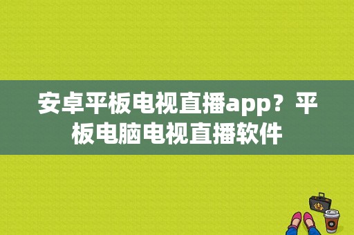 安卓平板电视直播app？平板电脑电视直播软件-图1