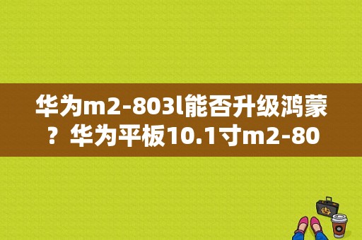 华为m2-803l能否升级鸿蒙？华为平板10.1寸m2-803l-图1