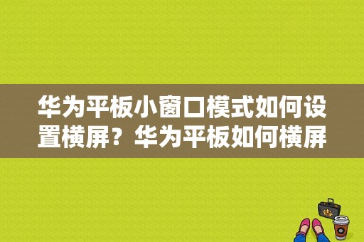 华为平板小窗口模式如何设置横屏？华为平板如何横屏-图1