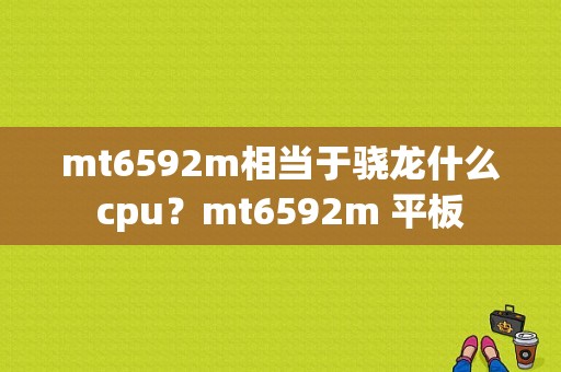 mt6592m相当于骁龙什么cpu？mt6592m 平板-图1