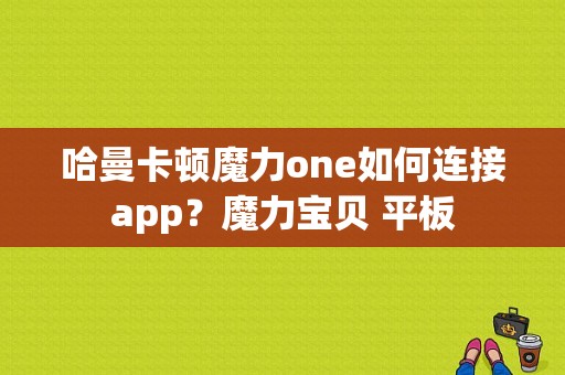 哈曼卡顿魔力one如何连接app？魔力宝贝 平板