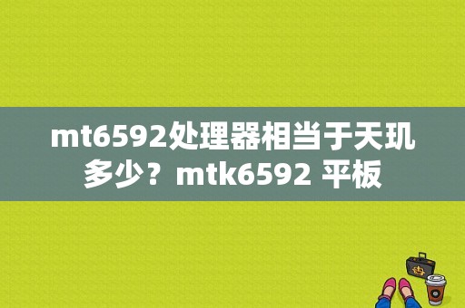 mt6592处理器相当于天玑多少？mtk6592 平板-图1