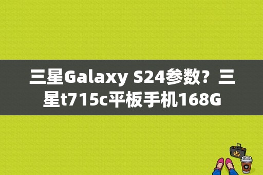 三星Galaxy S24参数？三星t715c平板手机168G-图1