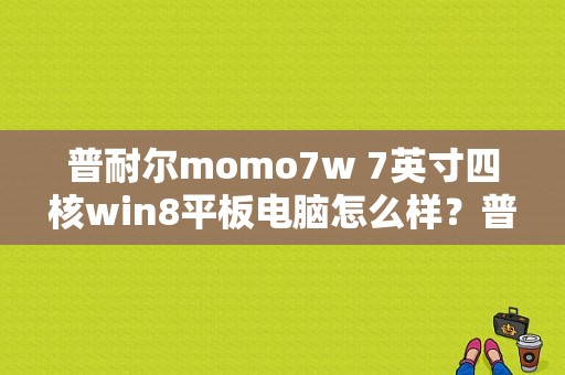 普耐尔momo7w 7英寸四核win8平板电脑怎么样？普耐尔平板电脑momo9加强版