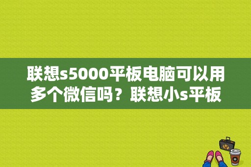 联想s5000平板电脑可以用多个微信吗？联想小s平板-图1